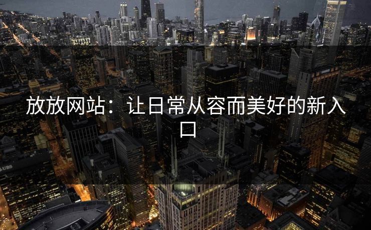 放放网站:让日常从容而美好的新入口 放放网站:让日常从容而美好的新入口