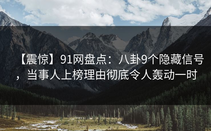 【震惊】91网盘点：八卦9个隐藏信号，当事人上榜理由彻底令人轰动一时