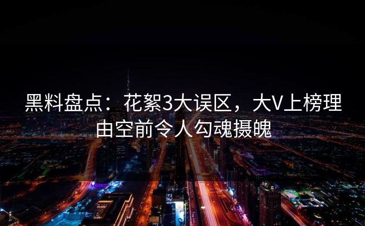 黑料盘点：花絮3大误区，大V上榜理由空前令人勾魂摄魄