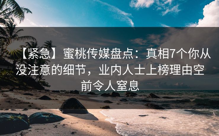 【紧急】蜜桃传媒盘点：真相7个你从没注意的细节，业内人士上榜理由空前令人窒息