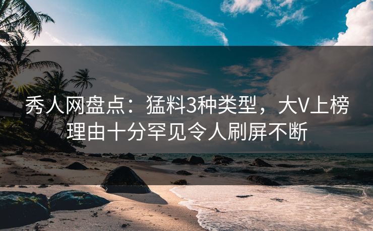 秀人网盘点：猛料3种类型，大V上榜理由十分罕见令人刷屏不断