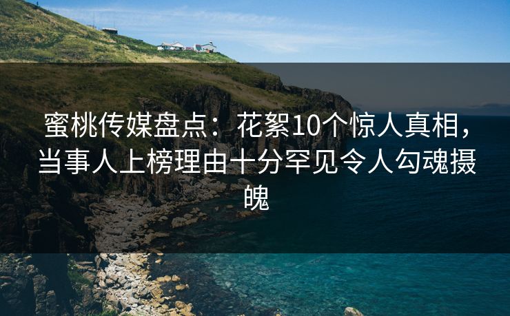 蜜桃传媒盘点:花絮10个惊人真相,当事人上榜理由十分罕见令人勾魂摄魄 蜜桃传媒盘点:花絮10个惊人真相,当事人上榜理由十分罕见令人勾魂摄魄