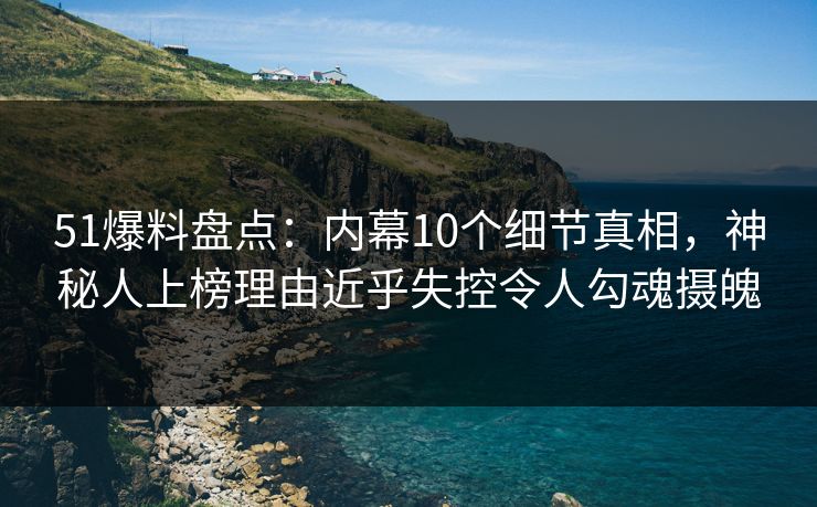 51爆料盘点:内幕10个细节真相,神秘人上榜理由近乎失控令人勾魂摄魄 51爆料盘点:内幕10个细节真相,神秘人上榜理由近乎失控令人勾魂摄魄