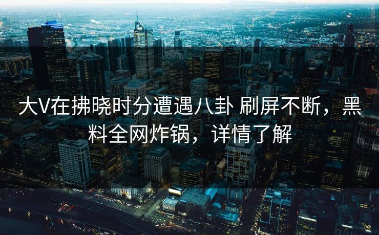 大V在拂晓时分遭遇八卦 刷屏不断，黑料全网炸锅，详情了解