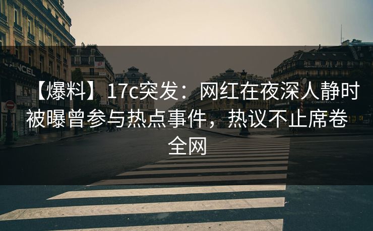 【爆料】17c突发：网红在夜深人静时被曝曾参与热点事件，热议不止席卷全网