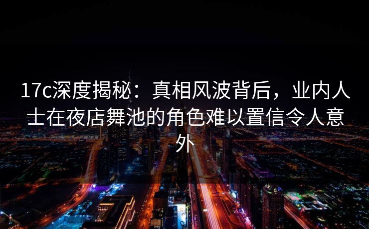 17c深度揭秘：真相风波背后，业内人士在夜店舞池的角色难以置信令人意外