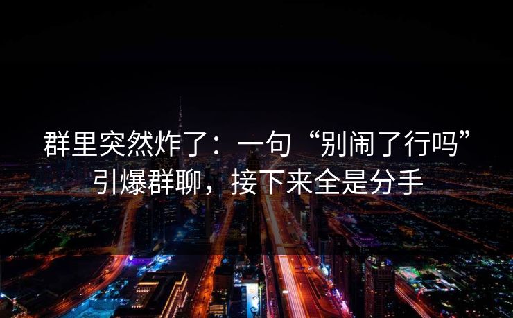 群里突然炸了：一句“别闹了行吗”引爆群聊，接下来全是分手