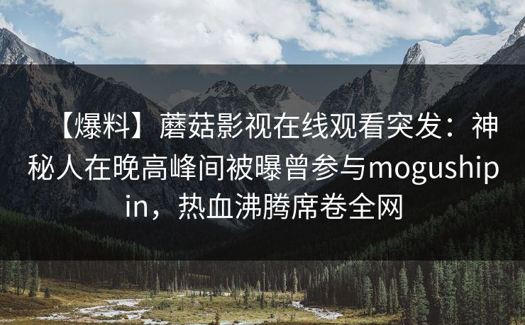 【爆料】蘑菇影视在线观看突发：神秘人在晚高峰间被曝曾参与mogushipin，热血沸腾席卷全网