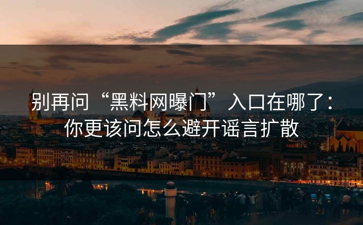 别再问“黑料网曝门”入口在哪了：你更该问怎么避开谣言扩散