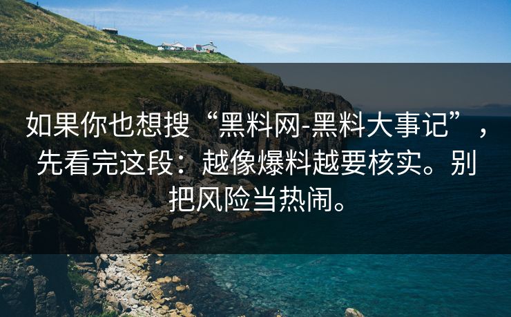 如果你也想搜“黑料网-黑料大事记”，先看完这段：越像爆料越要核实。别把风险当热闹。