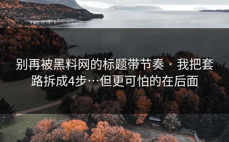 别再被黑料网的标题带节奏 · 我把套路拆成4步…但更可怕的在后面