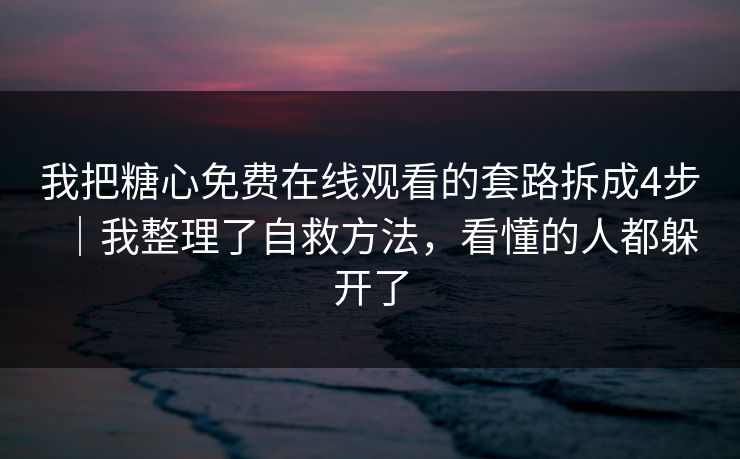 我把糖心免费在线观看的套路拆成4步|我整理了自救方法,看懂的人都躲开了 我把糖心免费在线观看的套路拆成4步|我整理了自救方法,看懂的人都躲开了