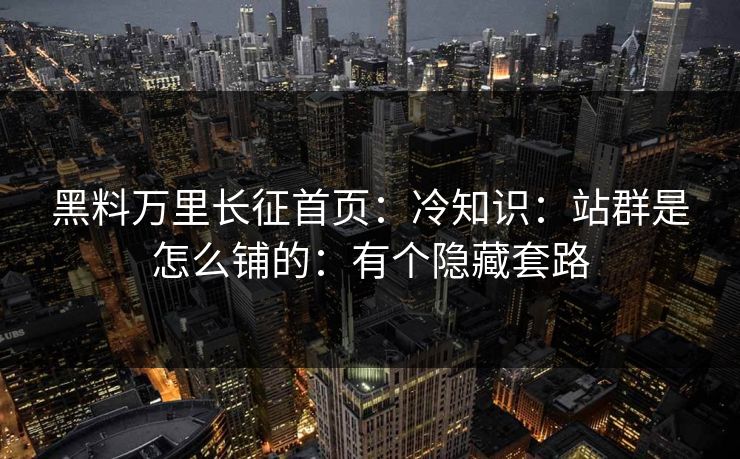 黑料万里长征首页:冷知识:站群是怎么铺的:有个隐藏套路 黑料万里长征首页:冷知识:站群是怎么铺的:有个隐藏套路