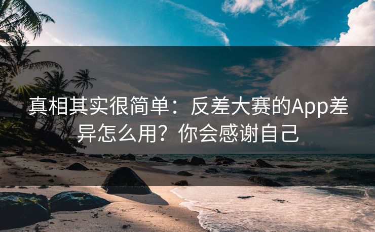 真相其实很简单:反差大赛的App差异怎么用?你会感谢自己 真相其实很简单:反差大赛的App差异怎么用?你会感谢自己