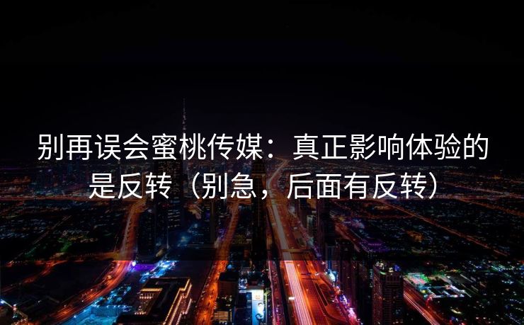 别再误会蜜桃传媒:真正影响体验的是反转(别急,后面有反转) 别再误会蜜桃传媒:真正影响体验的是反转(别急,后面有反转)