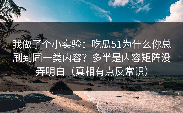 我做了个小实验:吃瓜51为什么你总刷到同一类内容?多半是内容矩阵没弄明白(真相有点反常识) 我做了个小实验:吃瓜51为什么你总刷到同一类内容?多半是内容矩阵没弄明白(真相有点反常识)