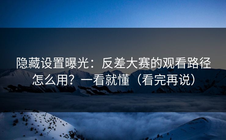 隐藏设置曝光：反差大赛的观看路径怎么用？一看就懂（看完再说）