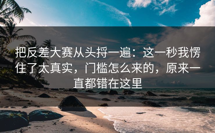 把反差大赛从头捋一遍：这一秒我愣住了太真实，门槛怎么来的，原来一直都错在这里