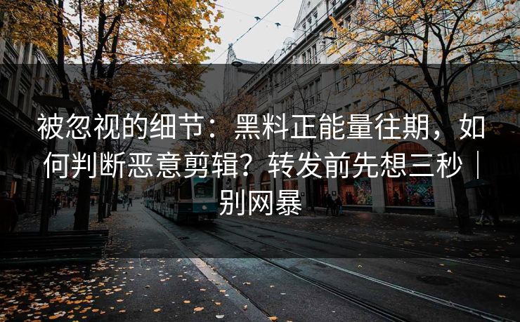 被忽视的细节:黑料正能量往期,如何判断恶意剪辑?转发前先想三秒|别网暴 被忽视的细节:黑料正能量往期,如何判断恶意剪辑?转发前先想三秒|别网暴
