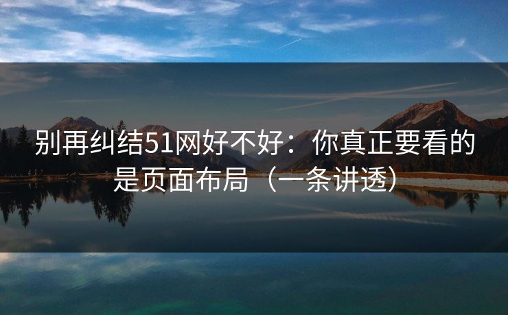 别再纠结51网好不好:你真正要看的是页面布局(一条讲透) 别再纠结51网好不好:你真正要看的是页面布局(一条讲透)