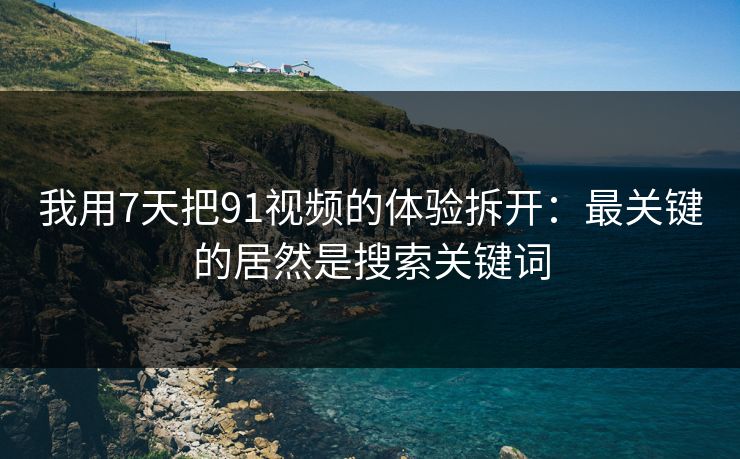 我用7天把91视频的体验拆开：最关键的居然是搜索关键词