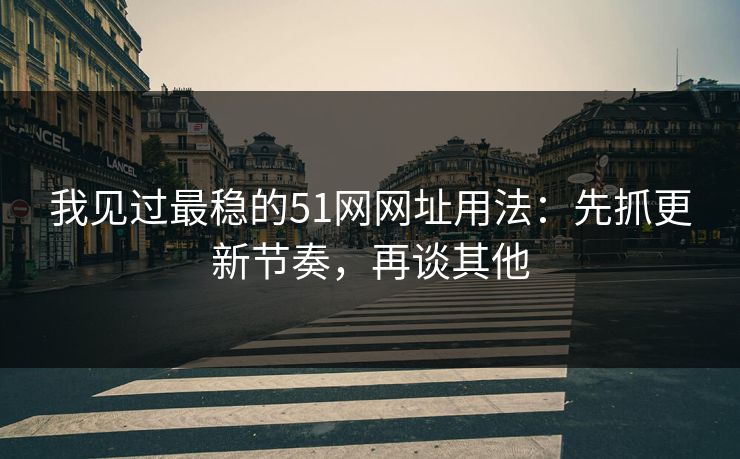 我见过最稳的51网网址用法:先抓更新节奏,再谈其他 我见过最稳的51网网址用法:先抓更新节奏,再谈其他