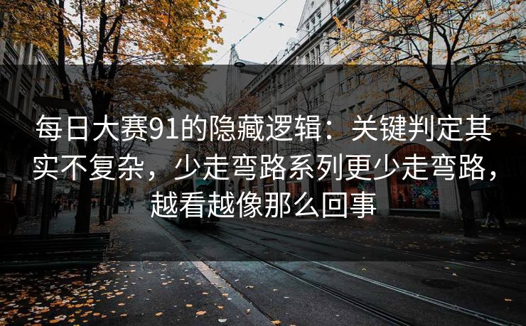 每日大赛91的隐藏逻辑:关键判定其实不复杂,少走弯路系列更少走弯路,越看越像那么回事 每日大赛91的隐藏逻辑:关键判定其实不复杂,少走弯路系列更少走弯路,越看越像那么回事