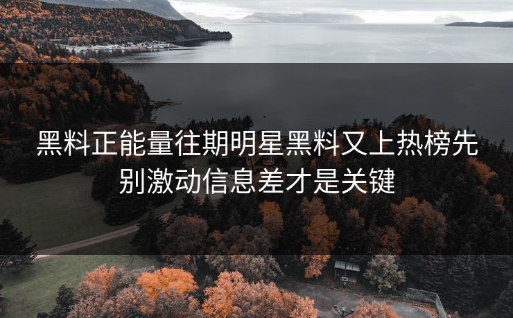 黑料正能量往期明星黑料又上热榜先别激动信息差才是关键 黑料正能量往期明星黑料又上热榜先别激动信息差才是关键