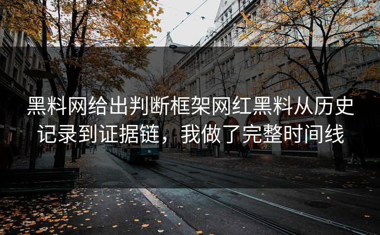 黑料网给出判断框架网红黑料从历史记录到证据链，我做了完整时间线