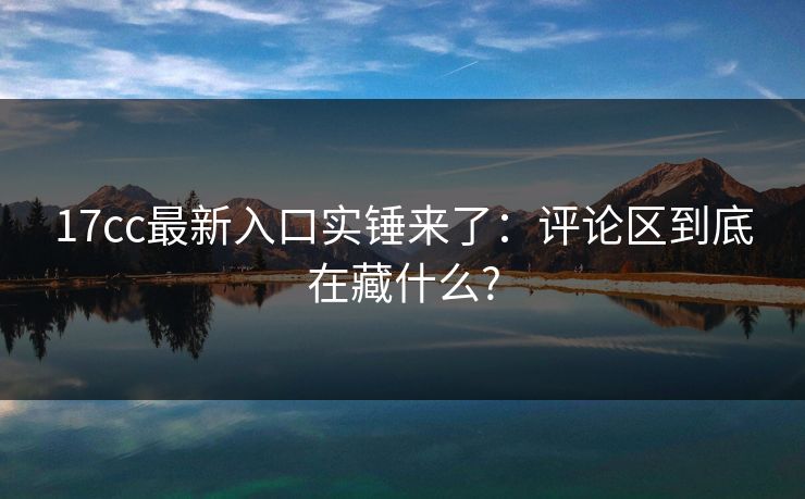17cc最新入口实锤来了:评论区到底在藏什么? 17cc最新入口实锤来了:评论区到底在藏什么?