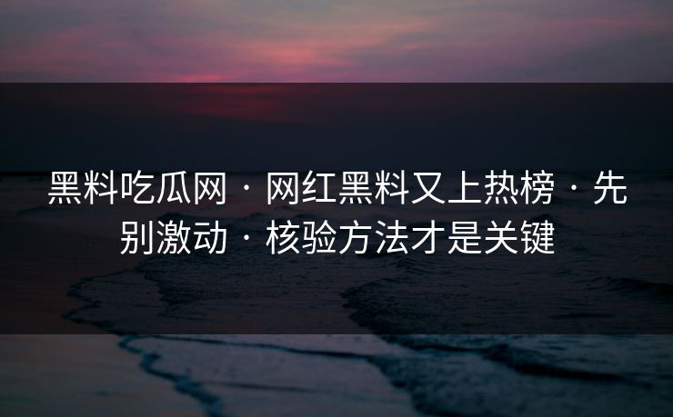 黑料吃瓜网 · 网红黑料又上热榜 · 先别激动 · 核验方法才是关键 黑料吃瓜网 · 网红黑料又上热榜 · 先别激动 · 核验方法才是关键