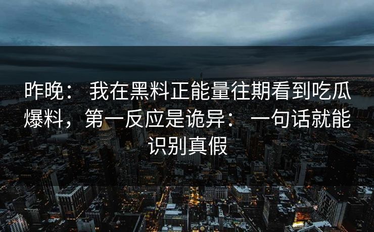 昨晚: 我在黑料正能量往期看到吃瓜爆料,第一反应是诡异: 一句话就能识别真假 昨晚: 我在黑料正能量往期看到吃瓜爆料,第一反应是诡异: 一句话就能识别真假