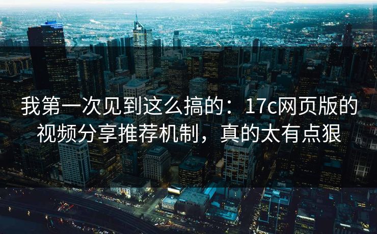 我第一次见到这么搞的：17c网页版的视频分享推荐机制，真的太有点狠
