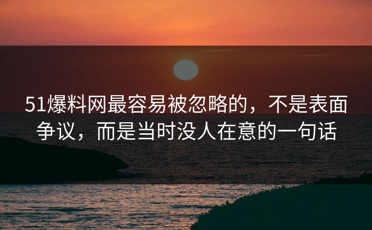 51爆料网最容易被忽略的,不是表面争议,而是当时没人在意的一句话 51爆料网最容易被忽略的,不是表面争议,而是当时没人在意的一句话