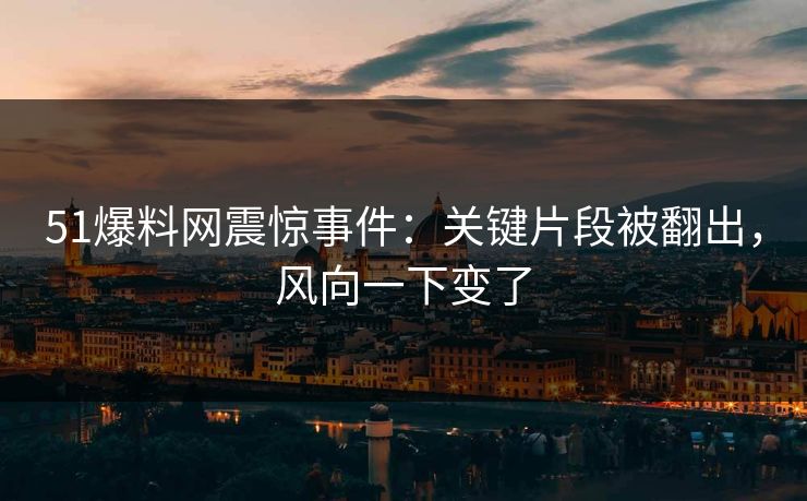 51爆料网震惊事件：关键片段被翻出，风向一下变了