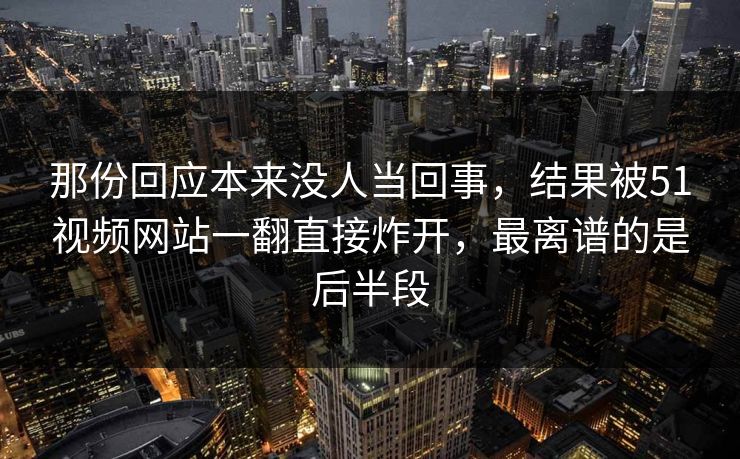 那份回应本来没人当回事,结果被51视频网站一翻直接炸开,最离谱的是后半段 那份回应本来没人当回事,结果被51视频网站一翻直接炸开,最离谱的是后半段