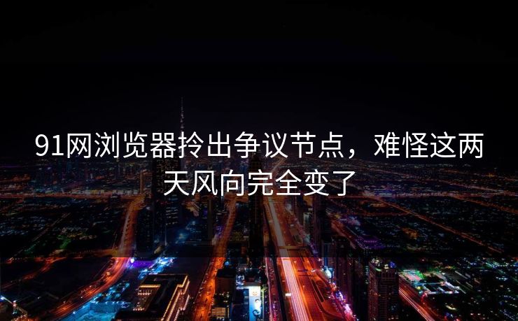 91网浏览器拎出争议节点,难怪这两天风向完全变了 91网浏览器拎出争议节点,难怪这两天风向完全变了