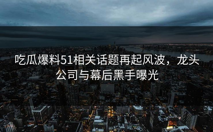 吃瓜爆料51相关话题再起风波,龙头公司与幕后黑手曝光 吃瓜爆料51相关话题再起风波,龙头公司与幕后黑手曝光