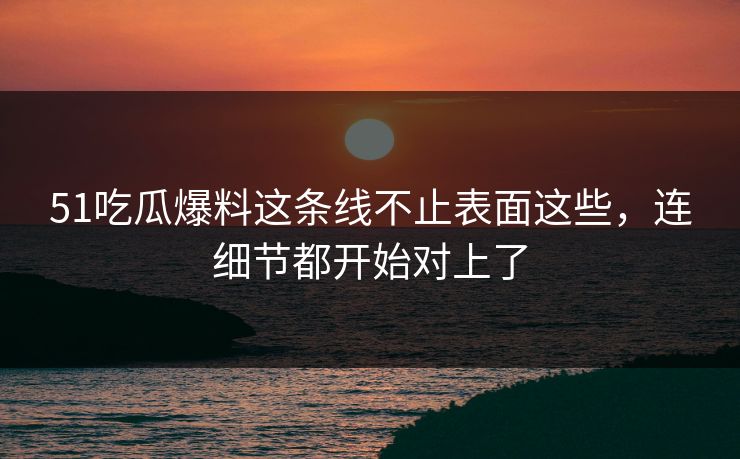 51吃瓜爆料这条线不止表面这些,连细节都开始对上了 51吃瓜爆料这条线不止表面这些,连细节都开始对上了